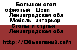 Большой стол, офисный › Цена ­ 1 000 - Ленинградская обл. Мебель, интерьер » Столы и стулья   . Ленинградская обл.